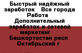 Быстрый надёжный заработок - Все города Работа » Дополнительный заработок и сетевой маркетинг   . Башкортостан респ.,Октябрьский г.